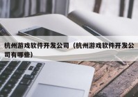 杭州游戏软件开发公司（杭州游戏软件开发公司有哪些）